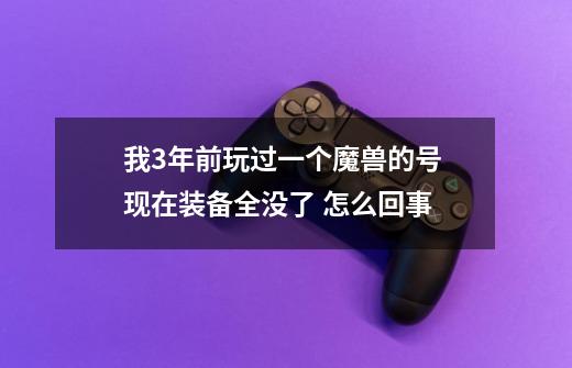 我3年前玩过一个魔兽的号 现在装备全没了 怎么回事-第1张-游戏信息-龙启网