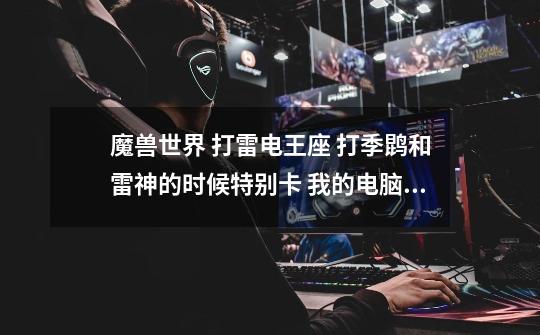 魔兽世界 打雷电王座 打季鹍和雷神的时候特别卡 我的电脑是新配的I5 3470 显卡HD6850 内存8G win7 64的-第1张-游戏信息-龙启网