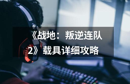 《战地:叛逆连队2》载具详细攻略-第1张-游戏信息-龙启网