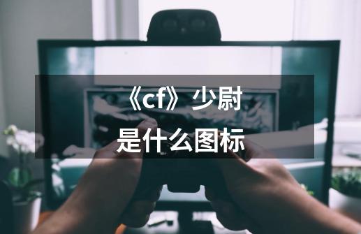 《cf》少尉是什么图标-第1张-游戏信息-龙启网
