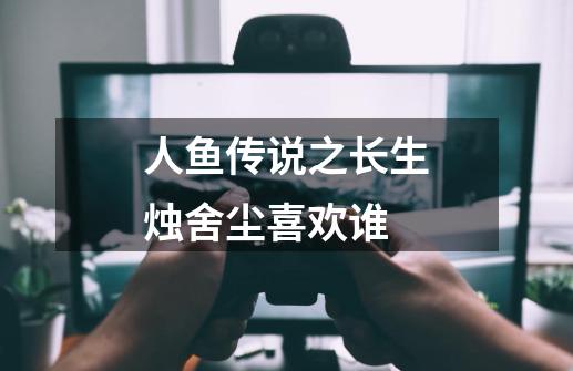人鱼传说之长生烛舍尘喜欢谁-第1张-游戏信息-龙启网