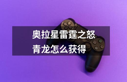 奥拉星雷霆之怒青龙怎么获得-第1张-游戏信息-龙启网
