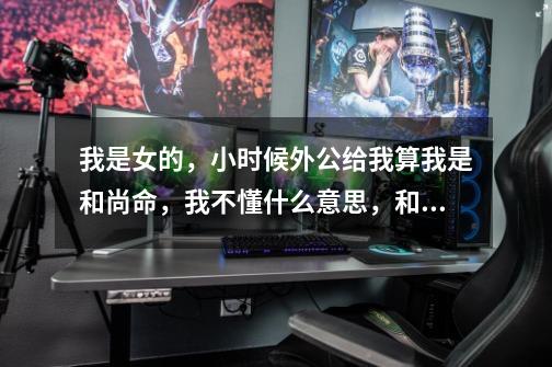 我是女的,小时候外公给我算我是和尚命,我不懂什么意思,和尚不是说男人的吗-第1张-游戏信息-龙启网