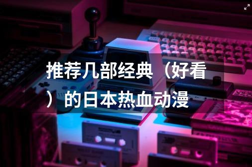 推荐几部经典（好看）的日本热血动漫-第1张-游戏信息-龙启网