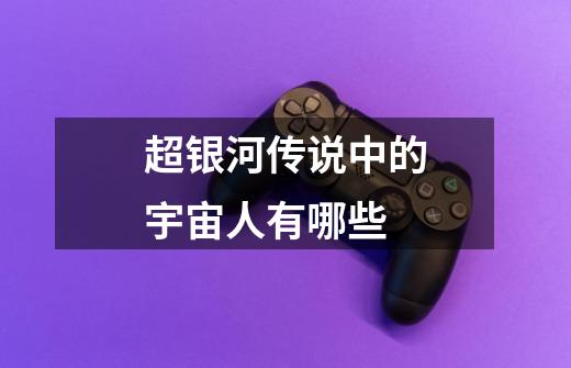 超银河传说中的宇宙人有哪些-第1张-游戏信息-龙启网