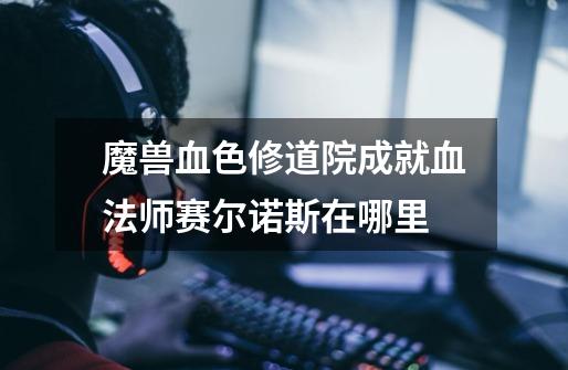 魔兽血色修道院成就血法师赛尔诺斯在哪里-第1张-游戏信息-龙启网