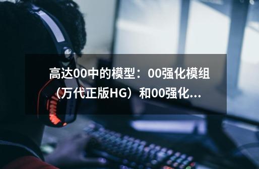 高达00中的模型:00强化模组(万代正版HG)和00强化战机组(万代正版MG)有区别吗-第1张-游戏信息-龙启网