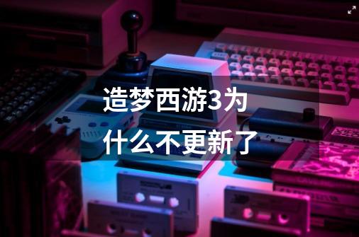 造梦西游3为什么不更新了-第1张-游戏信息-龙启网