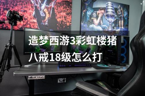 造梦西游3彩虹楼猪八戒18级怎么打-第1张-游戏信息-龙启网
