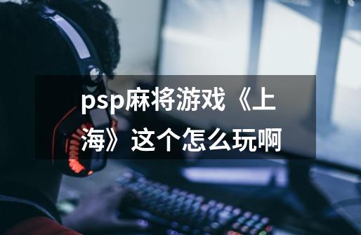 psp麻将游戏《上海》这个怎么玩啊-第1张-游戏信息-龙启网