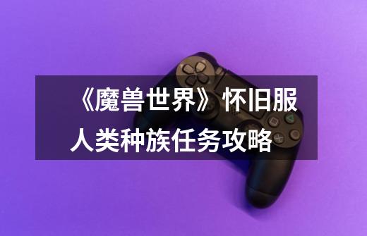 《魔兽世界》怀旧服人类种族任务攻略-第1张-游戏信息-龙启网