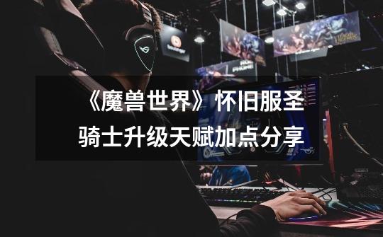 《魔兽世界》怀旧服圣骑士升级天赋加点分享-第1张-游戏信息-龙启网