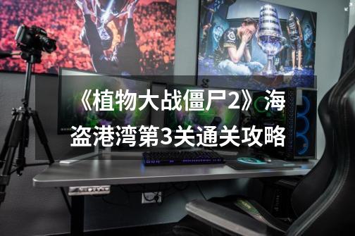 《植物大战僵尸2》海盗港湾第3关通关攻略-第1张-游戏信息-龙启网