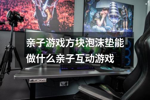 亲子游戏方块泡沫垫能做什么亲子互动游戏-第1张-游戏信息-龙启网