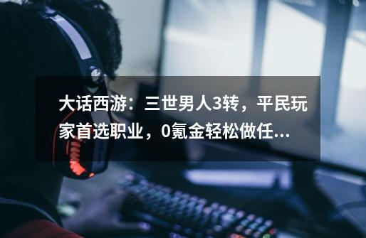 大话西游：三世男人3转，平民玩家首选职业，0氪金轻松做任务-第1张-游戏信息-龙启网