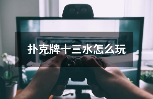 扑克牌十三水怎么玩-第1张-游戏信息-龙启网