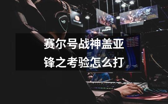 赛尔号战神盖亚锋之考验怎么打-第1张-游戏信息-龙启网
