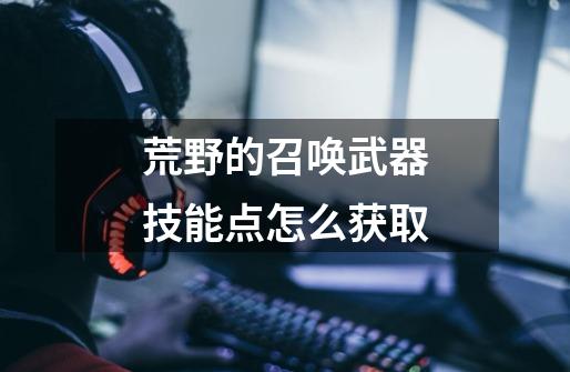 荒野的召唤武器技能点怎么获取-第1张-游戏信息-龙启网