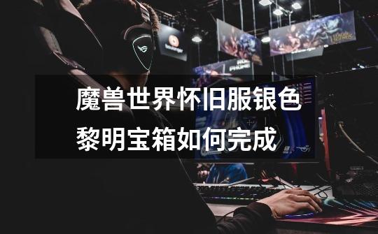 魔兽世界怀旧服银色黎明宝箱如何完成-第1张-游戏信息-龙启网