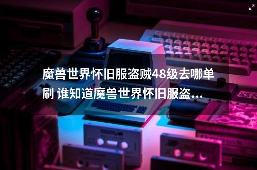 魔兽世界怀旧服盗贼48级去哪单刷 谁知道魔兽世界怀旧服盗贼48级去哪单刷-第1张-游戏信息-龙启网