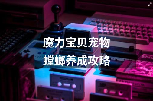魔力宝贝宠物螳螂养成攻略-第1张-游戏信息-龙启网