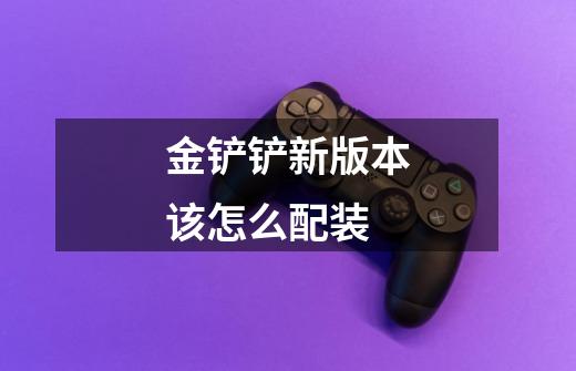 金铲铲新版本该怎么配装-第1张-游戏信息-龙启网