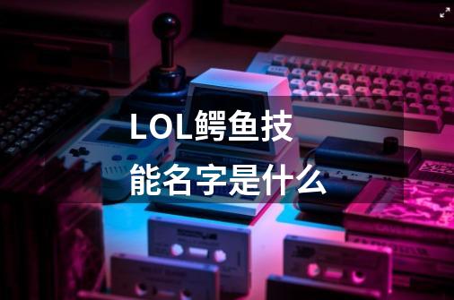 LOL鳄鱼技能名字是什么-第1张-游戏信息-龙启网