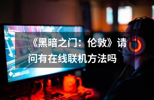 《黑暗之门:伦敦》请问有在线联机方法吗-第1张-游戏信息-龙启网