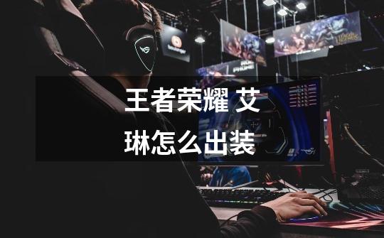 王者荣耀 艾琳怎么出装-第1张-游戏信息-龙启网