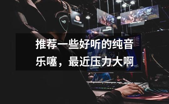 推荐一些好听的纯音乐噻,最近压力大啊......-第1张-游戏信息-龙启网