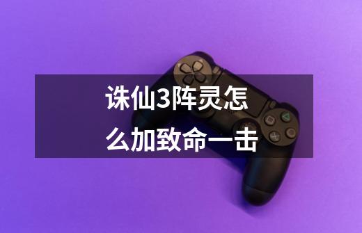 诛仙3阵灵怎么加致命一击-第1张-游戏信息-龙启网