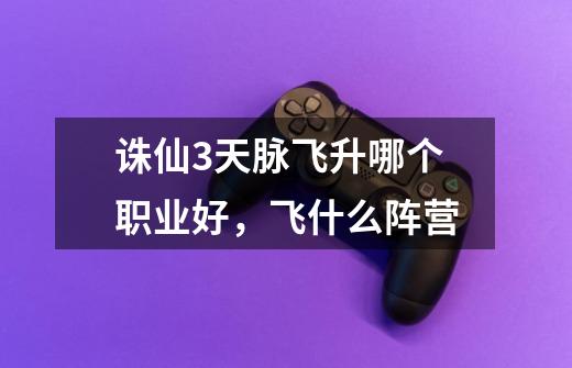 诛仙3天脉飞升哪个职业好，飞什么阵营-第1张-游戏信息-龙启网