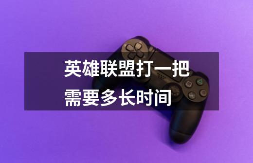 英雄联盟打一把需要多长时间-第1张-游戏信息-龙启网