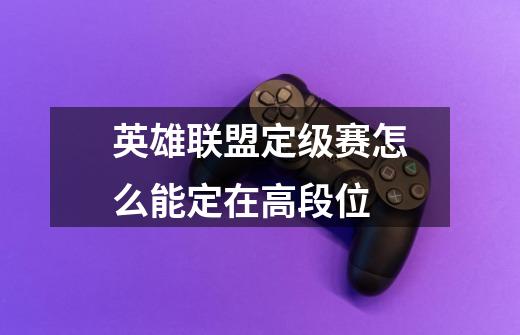 英雄联盟定级赛怎么能定在高段位-第1张-游戏信息-龙启网