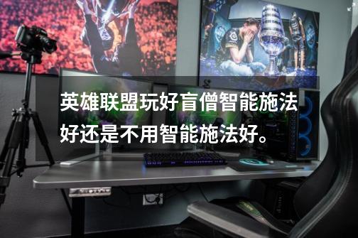 英雄联盟玩好盲僧智能施法好还是不用智能施法好。-第1张-游戏信息-龙启网