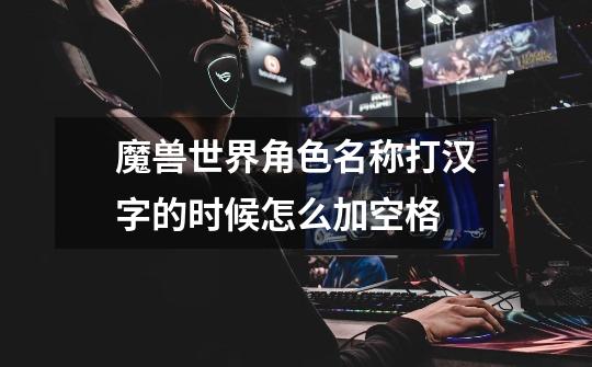 魔兽世界角色名称打汉字的时候怎么加空格-第1张-游戏信息-龙启网