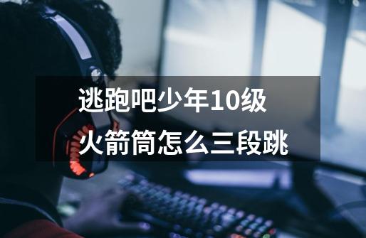 逃跑吧少年10级火箭筒怎么三段跳-第1张-游戏信息-龙启网