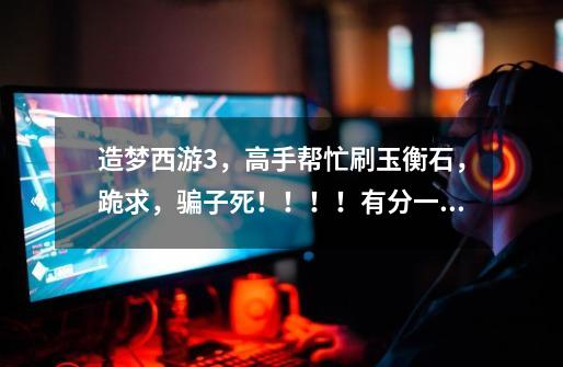 造梦西游3，高手帮忙刷玉衡石，跪求，骗子死！！！！有分一定给！-第1张-游戏信息-龙启网