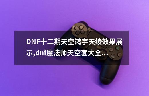 DNF十二期天空鸿宇天绫效果展示,dnf魔法师天空套大全1到12-第1张-游戏信息-龙启网