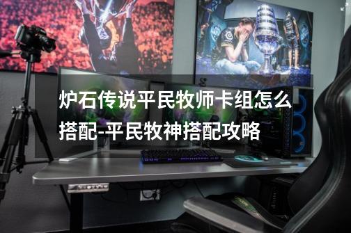 炉石传说平民牧师卡组怎么搭配-平民牧神搭配攻略-第1张-游戏信息-龙启网