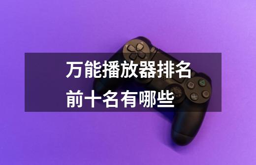 万能播放器排名前十名有哪些-第1张-游戏信息-龙启网