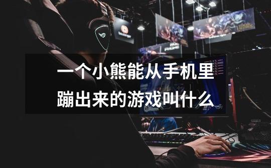一个小熊能从手机里蹦出来的游戏叫什么-第1张-游戏信息-龙启网