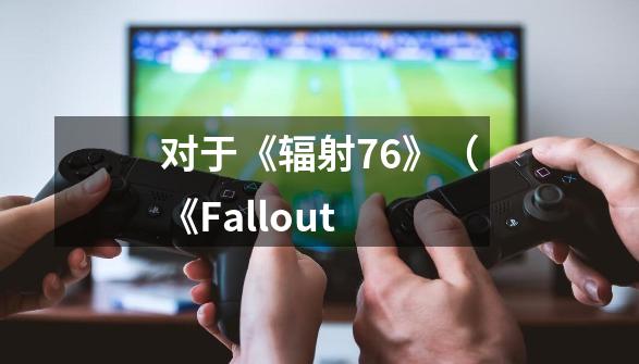 对于《辐射76》(《Fallout-第1张-游戏信息-龙启网