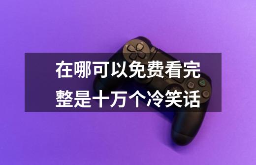 在哪可以免费看完整是十万个冷笑话-第1张-游戏信息-龙启网