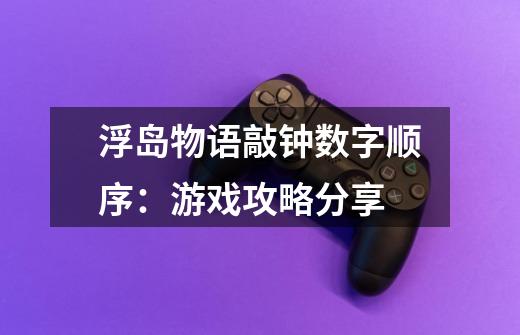 浮岛物语敲钟数字顺序:游戏攻略分享-第1张-游戏信息-龙启网
