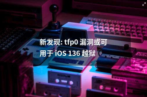 新发现: tfp0 漏洞或可用于 iOS 13.6 越狱-第1张-游戏信息-龙启网