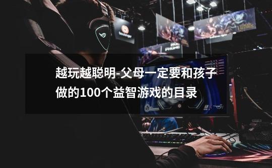 越玩越聪明-父母一定要和孩子做的100个益智游戏的目录-第1张-游戏信息-龙启网