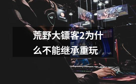 荒野大镖客2为什么不能继承重玩-第1张-游戏信息-龙启网