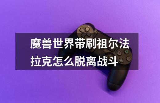 魔兽世界带刷祖尔法拉克怎么脱离战斗-第1张-游戏信息-龙启网