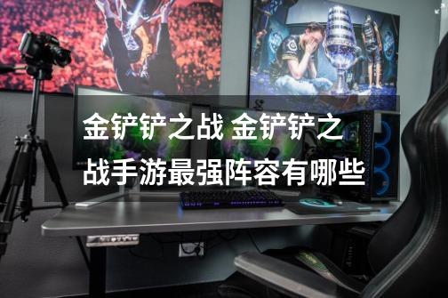 金铲铲之战 金铲铲之战手游最强阵容有哪些-第1张-游戏信息-龙启网